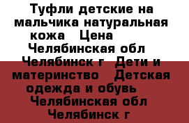 Туфли детские на мальчика натуральная кожа › Цена ­ 999 - Челябинская обл., Челябинск г. Дети и материнство » Детская одежда и обувь   . Челябинская обл.,Челябинск г.